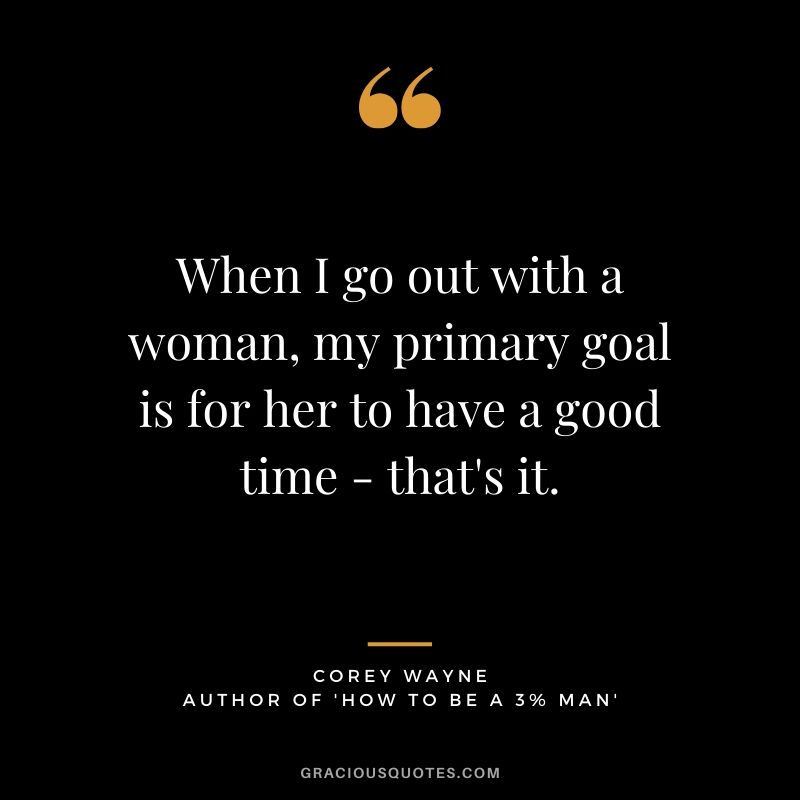 When I go out with a woman, my primary goal is for her to have a good time - that's it. ~ Corey Wayne Quote #coreywayne #datingtips #datingformen 