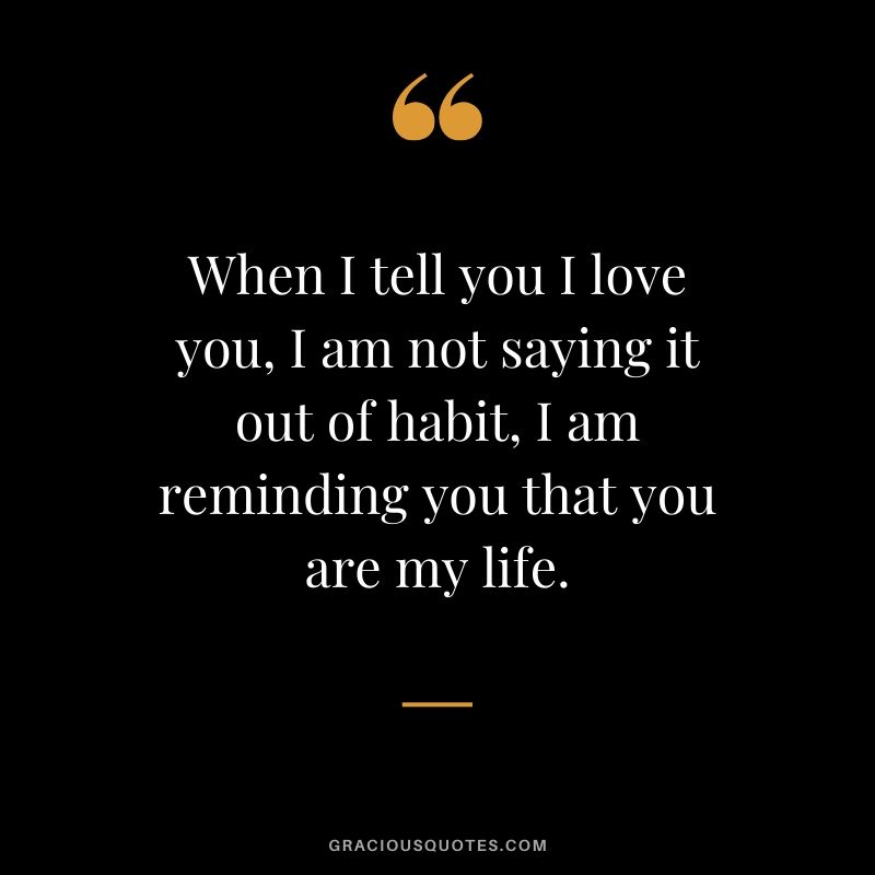 When I tell you I love you, I am not saying it out of habit, I am reminding you that you are my life. - Love quotes to say to HIM