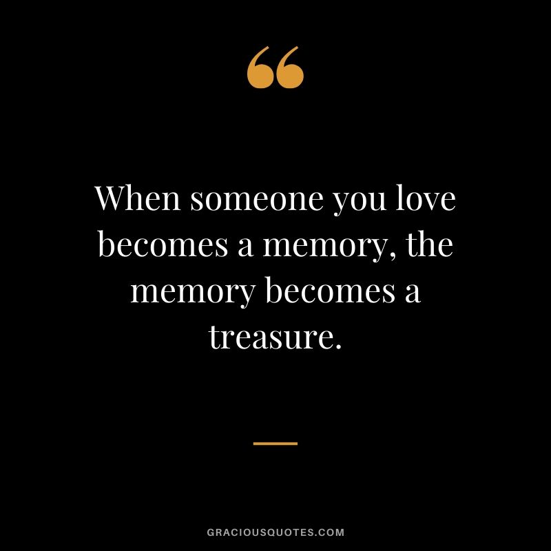 When someone you love becomes a memory, the memory becomes a treasure. #love #quotes #memories