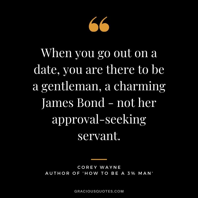 When you go out on a date, you are there to be a gentleman, a charming James Bond - not her approval-seeking servant. ~ Corey Wayne Quote #coreywayne #datingtips #datingformen 