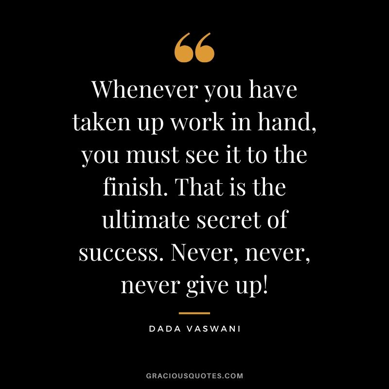 Whenever you have taken up work in hand, you must see it to the finish. That is the ultimate secret of success. Never, never, never give up! - Dada Vaswani #success #quotes #business #successquotes
