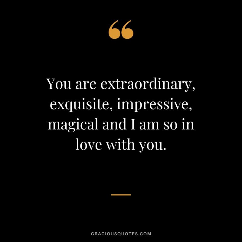 You are extraordinary, exquisite, impressive, magical and I am so in love with you. - Romantic Love Quote
