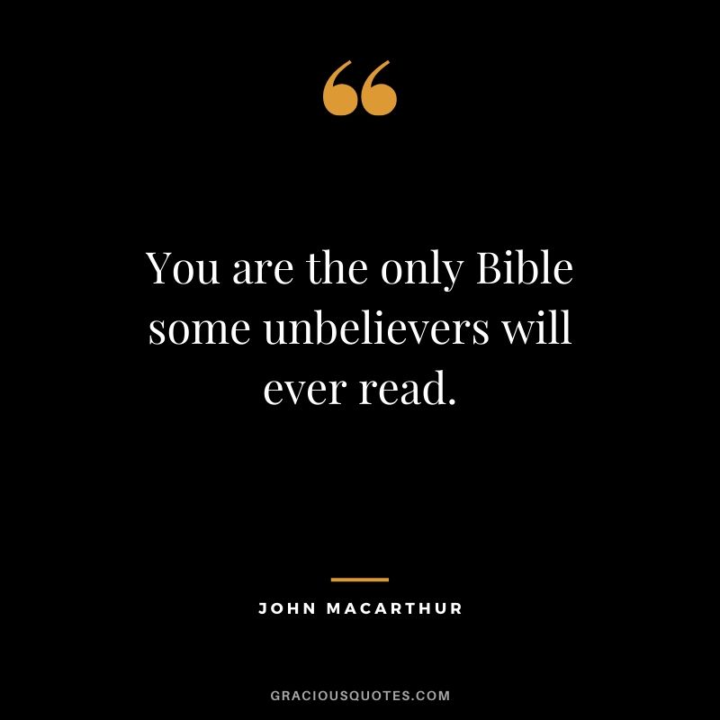 You are the only Bible some unbelievers will ever read. - John Macarthur #christianquotes