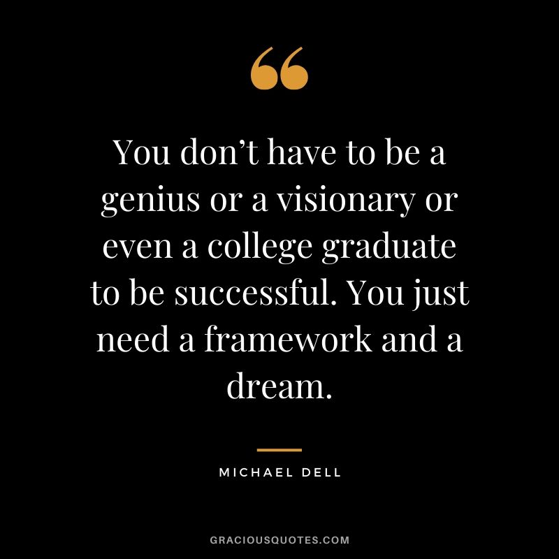 You don’t have to be a genius or a visionary or even a college graduate to be successful. You just need a framework and a dream. - Michael Dell #success #quotes #business #successquotes