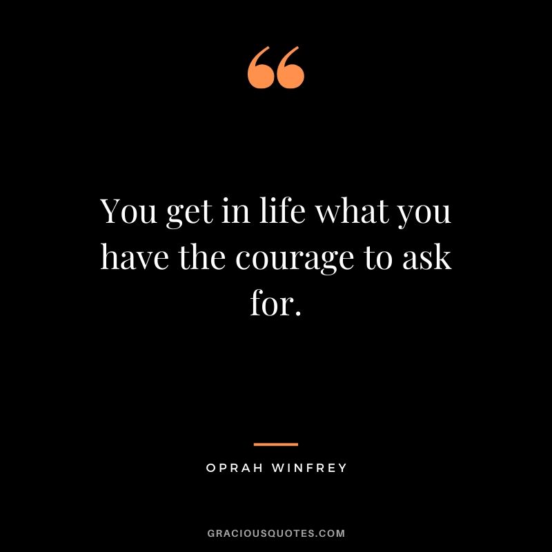 You get in life what you have the courage to ask for. - Oprah Winfrey