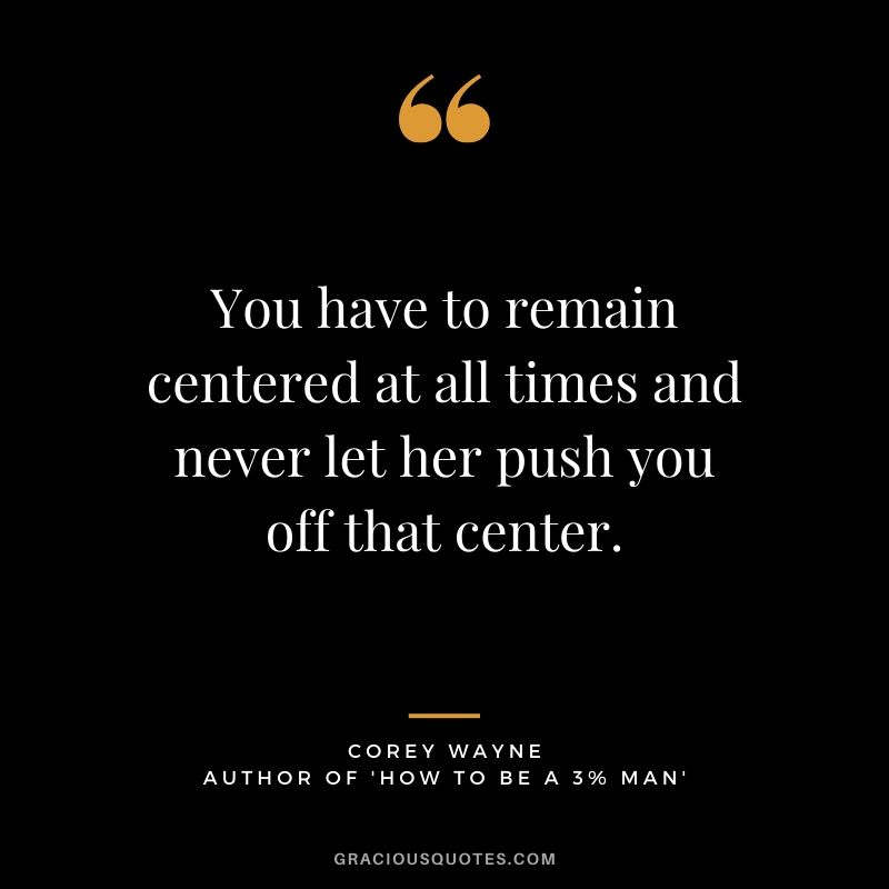 You have to remain centered at all times and never let her push you off that center. ~ Corey Wayne Quote #coreywayne #datingtips #datingformen 