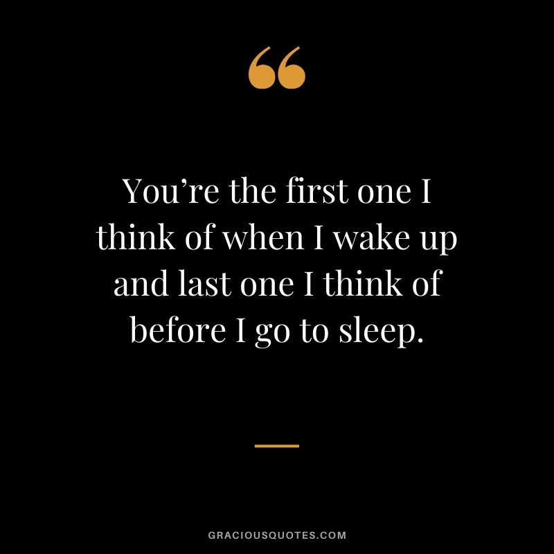 You’re the first one I think of when I wake up and last one I think of before I go to sleep. - Love quotes to say to HIM
