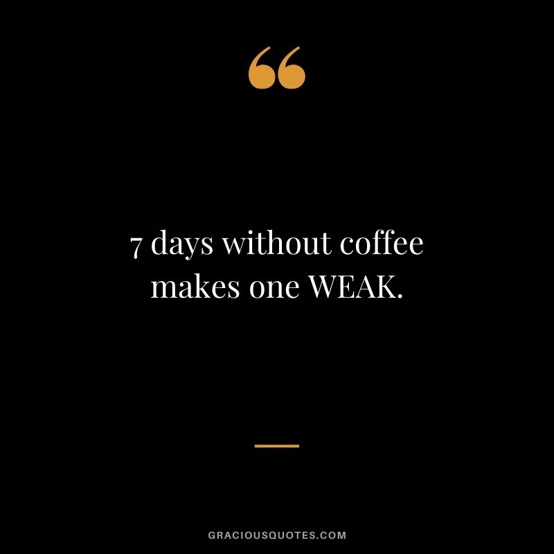 7 days without coffee makes one WEAK.