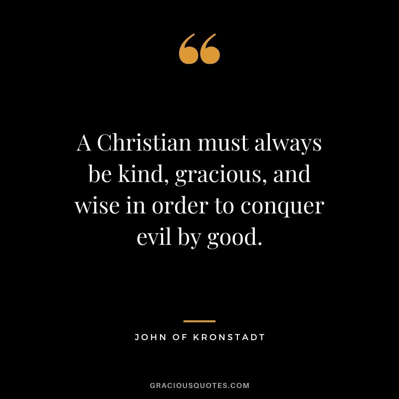 A Christian must always be kind, gracious, and wise in order to conquer evil by good. - John of Kronstadt