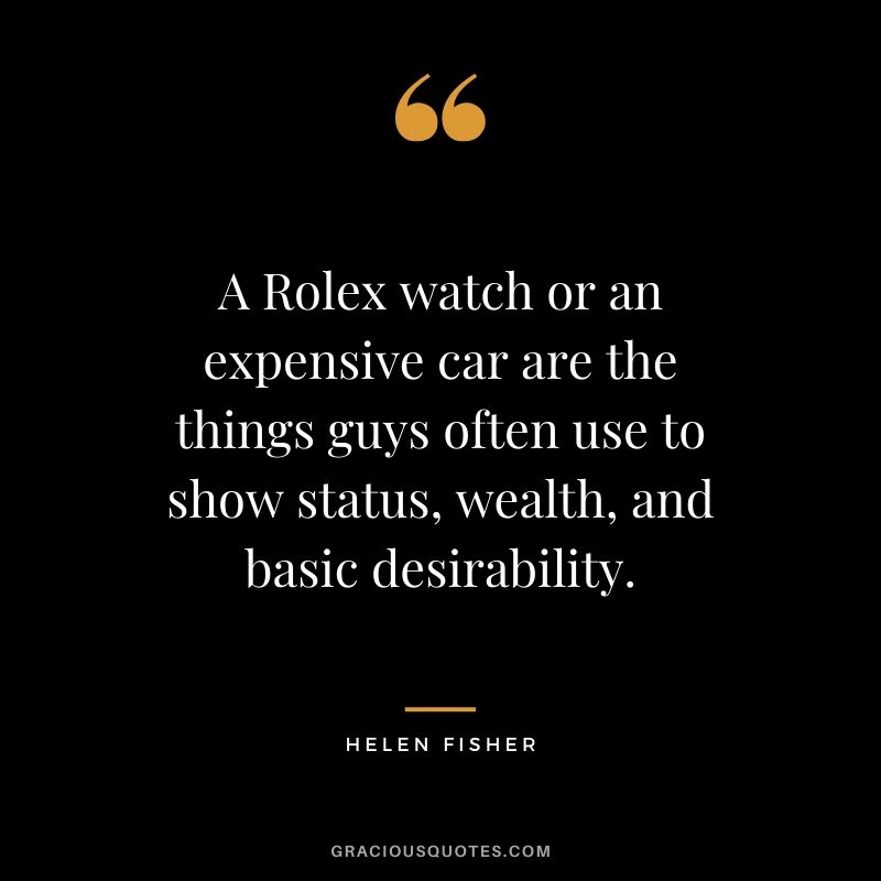 A Rolex watch or an expensive car are the things guys often use to show status, wealth, and basic desirability. - Helen Fisher