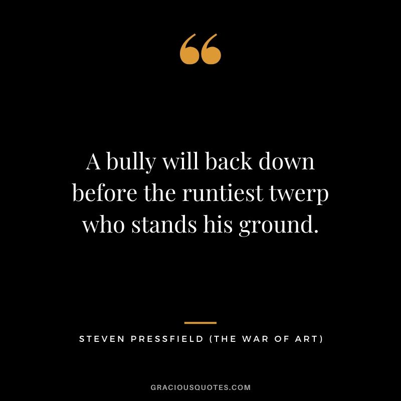 A bully will back down before the runtiest twerp who stands his ground.