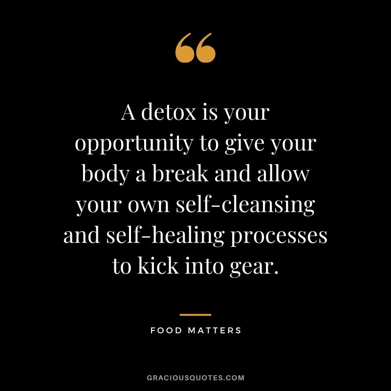 A detox is your opportunity to give your body a break and allow your own self-cleansing and self-healing processes to kick into gear. - Food Matters