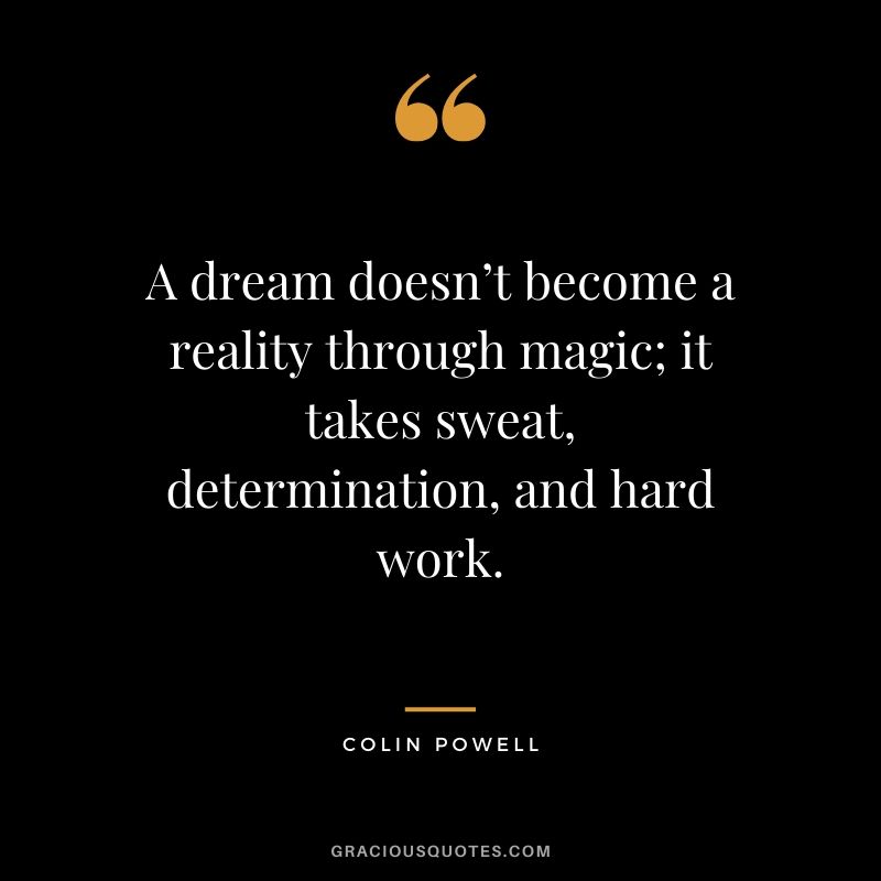 A dream doesn’t become a reality through magic; it takes sweat, determination, and hard work. - Colin Powell