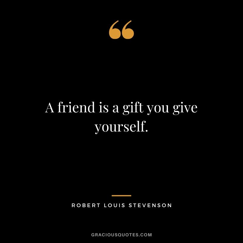 A friend is a gift you give yourself. - Robert Louis Stevenson