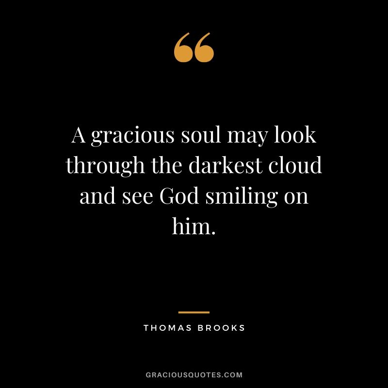 A gracious soul may look through the darkest cloud and see God smiling on him. - Thomas Brooks
