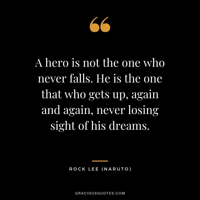 A hero is not the one who never falls. He is the one that who gets up, again and again, never losing sight of his dreams. - Rock Lee (Naruto)