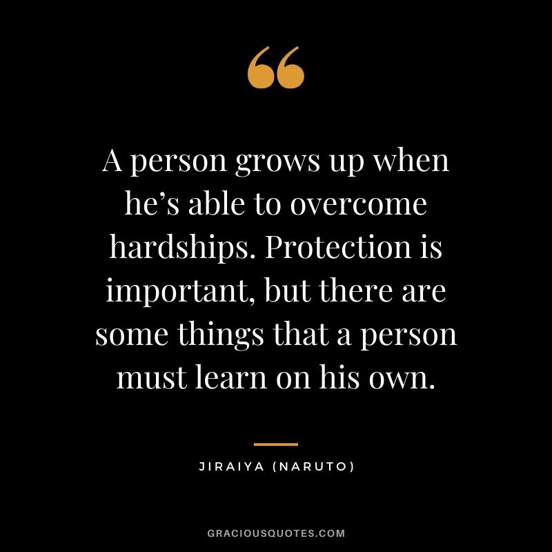 A person grows up when he’s able to overcome hardships. Protection is important, but there are some things that a person must learn on his own. - Jiraiya (Naruto)