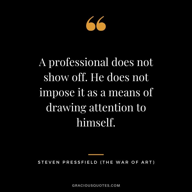 A professional does not show off. He does not impose it as a means of drawing attention to himself.