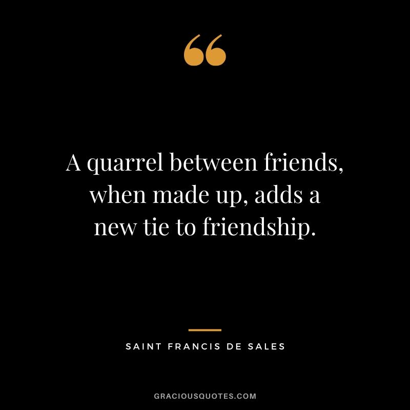 A quarrel between friends, when made up, adds a new tie to friendship. - Saint Francis De Sales