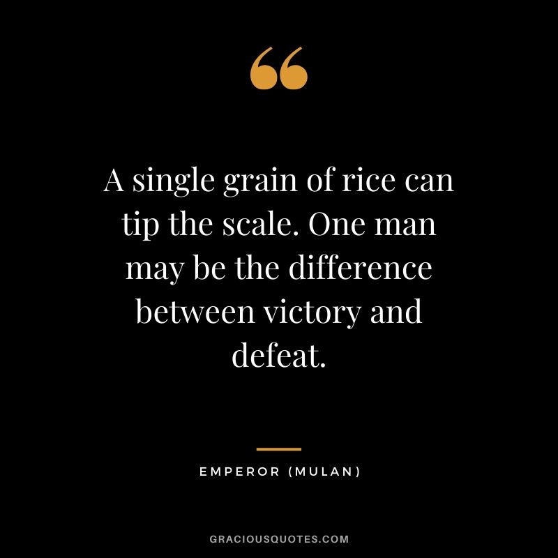 A single grain of rice can tip the scale. One man may be the difference between victory and defeat. - Emperor (Mulan)
