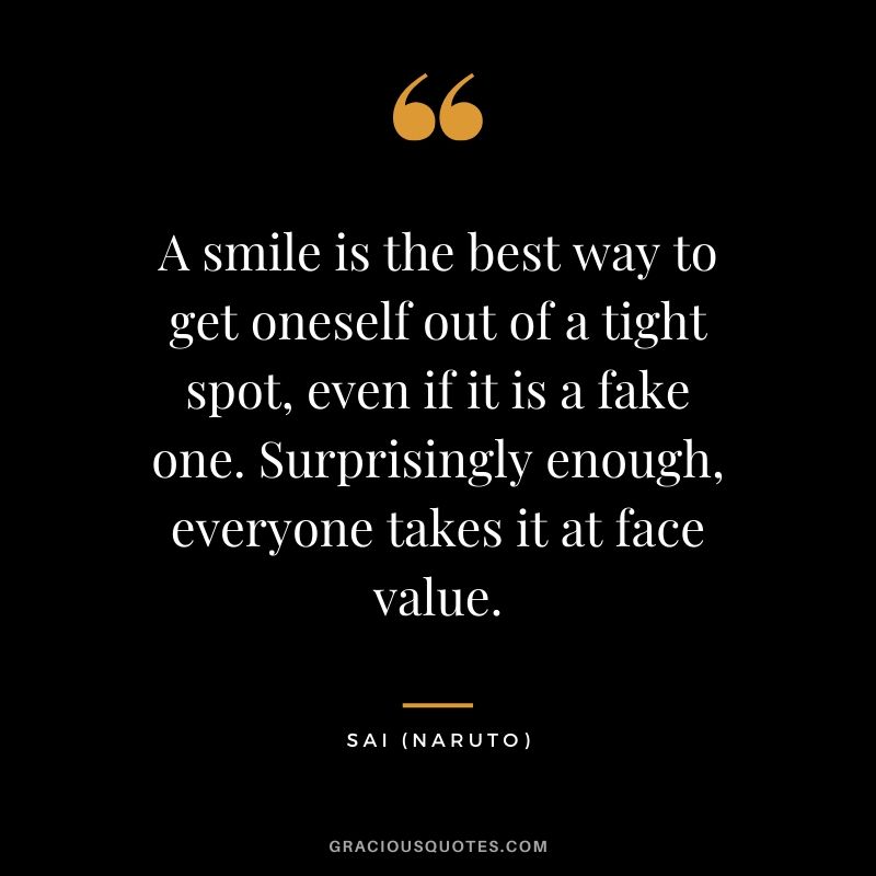 A smile is the best way to get oneself out of a tight spot, even if it is a fake one. Surprisingly enough, everyone takes it at face value. - Sai