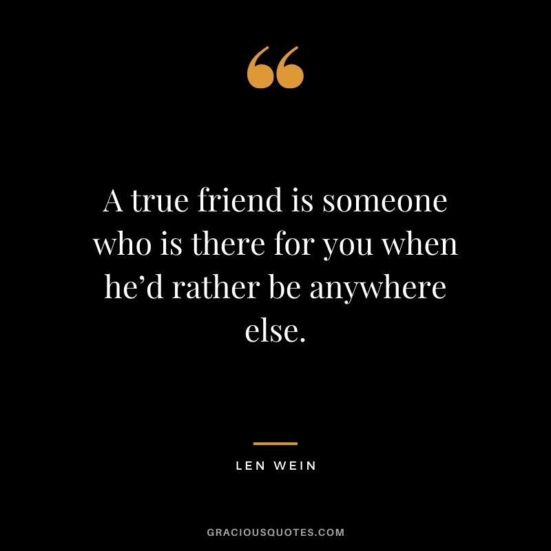 A true friend is someone who is there for you when he’d rather be anywhere else. - Len Wein