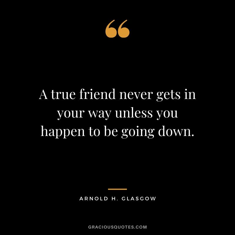 A true friend never gets in your way unless you happen to be going down. - Arnold H. Glasgow