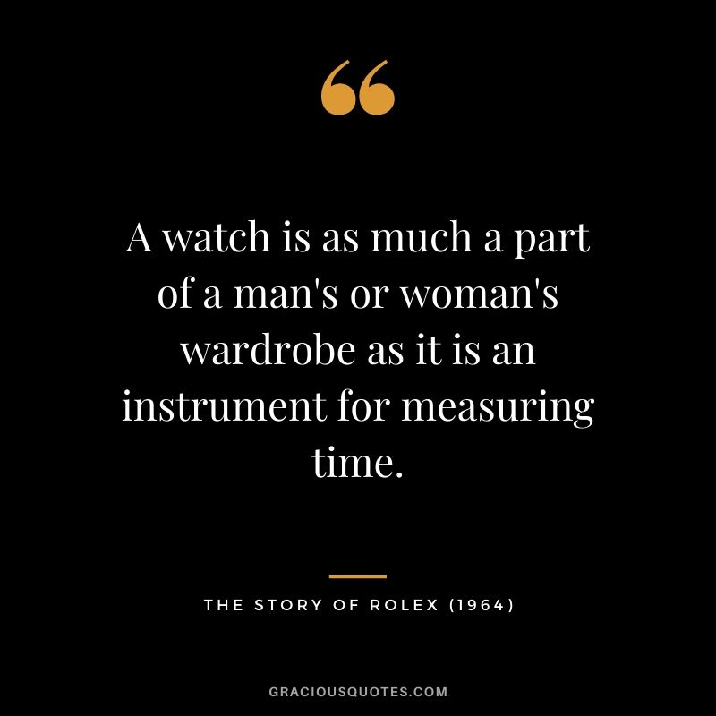 A watch is as much a part of a man's or woman's wardrobe as it is an instrument for measuring time. - The Story of Rolex (1964)