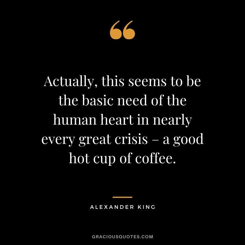 Actually, this seems to be the basic need of the human heart in nearly every great crisis – a good hot cup of coffee. - Alexander King