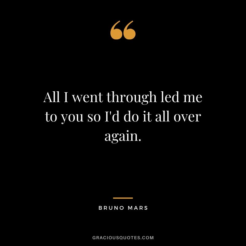 All I went through led me to you so I'd do it all over again. - Again by Bruno Mars