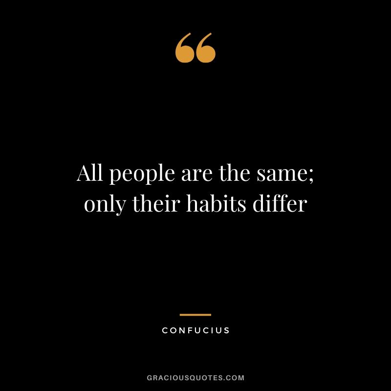 All people are the same; only their habits differ - Confucius