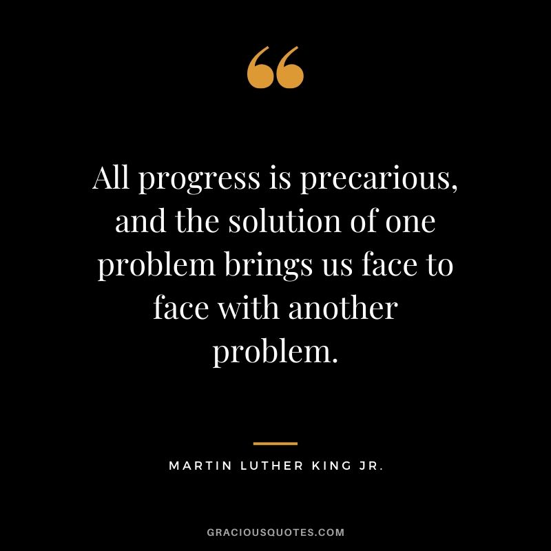 All progress is precarious, and the solution of one problem brings us face to face with another problem. - #martinlutherkingjr #mlk #quotes