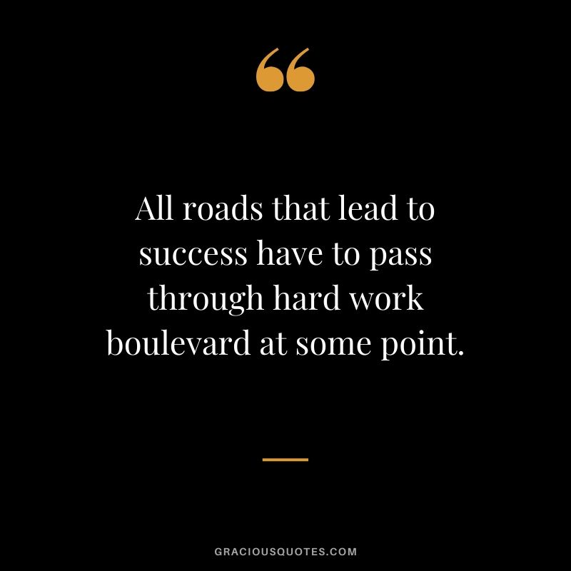 All roads that lead to success have to pass through hard work boulevard at some point.