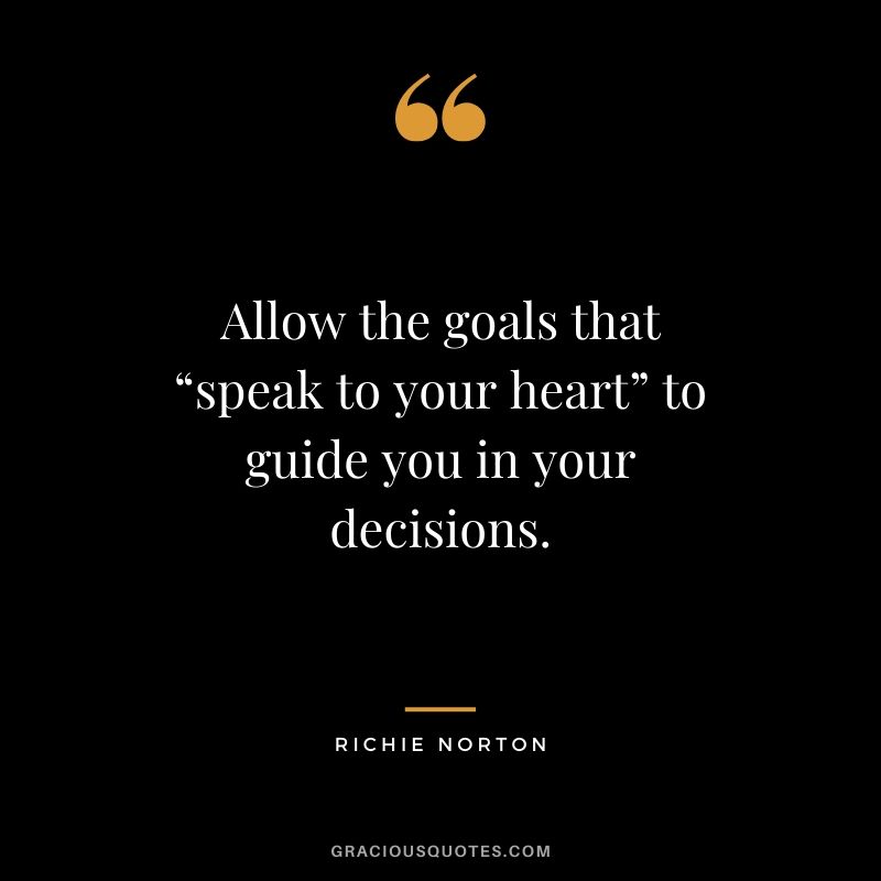 Allow the goals that “speak to your heart” to guide you in your decisions. - Richie Norton