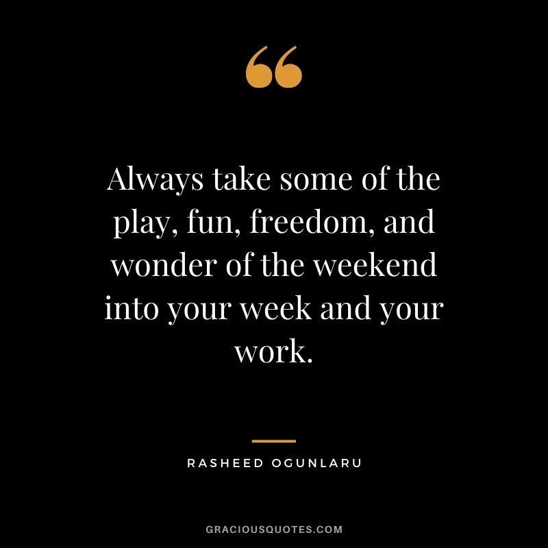 Always take some of the play, fun, freedom, and wonder of the weekend into your week and your work. - Rasheed Ogunlaru
