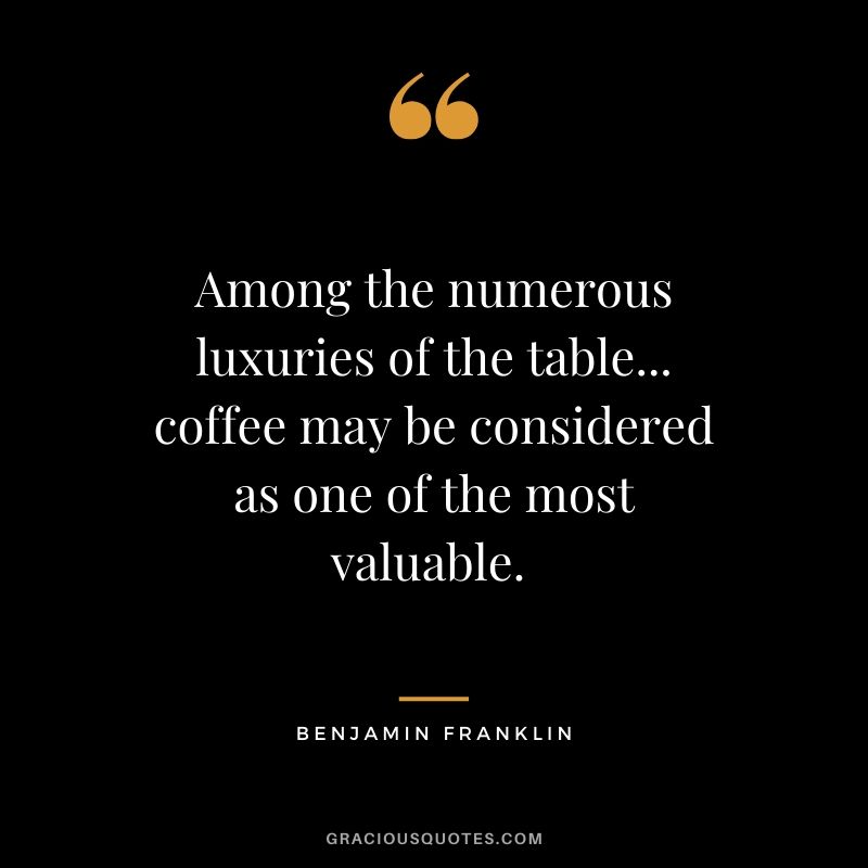Among the numerous luxuries of the table... coffee may be considered as one of the most valuable. - Benjamin Franklin