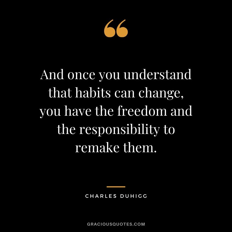 And once you understand that habits can change, you have the freedom and the responsibility to remake them. - Charles Duhigg