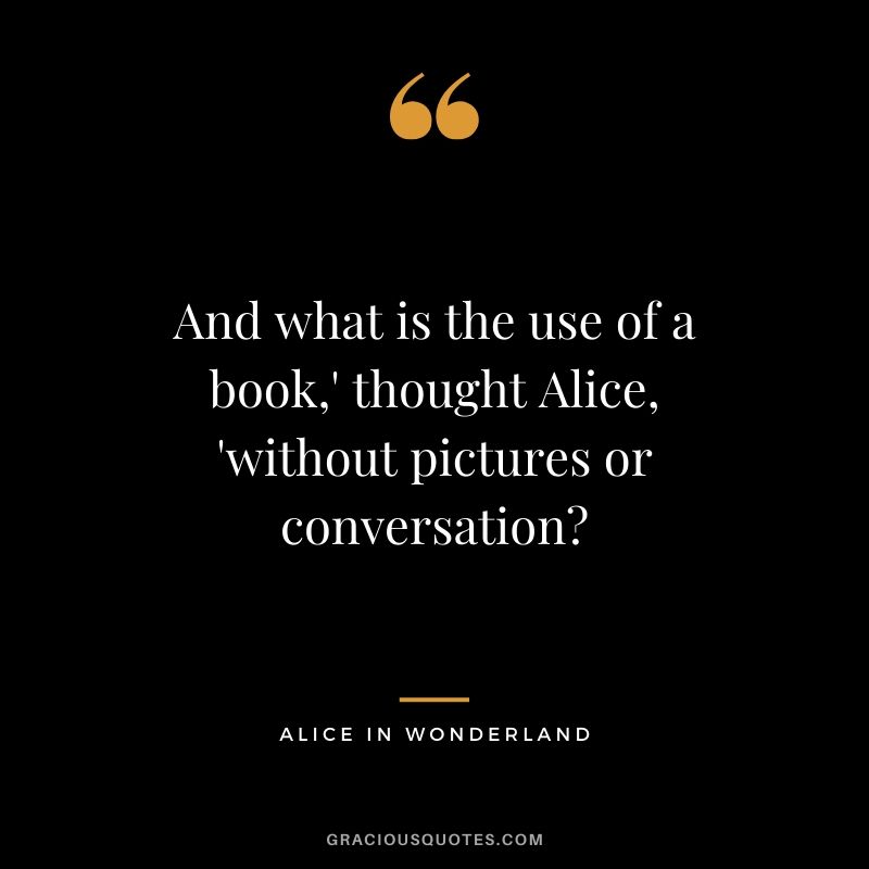 And what is the use of a book,' thought Alice, 'without pictures or conversation? - Alice in Wonderland