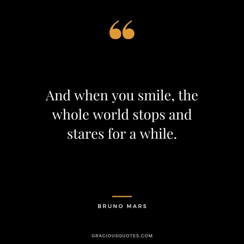 And when you smile, the whole world stops and stares for a while. - Bruno Mars