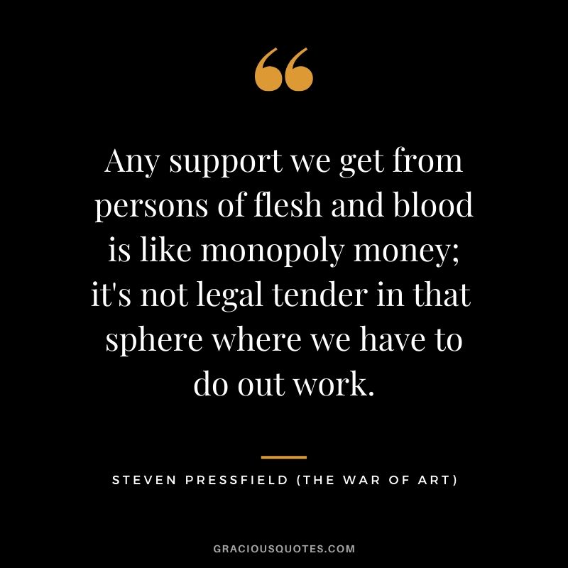 Any support we get from persons of flesh and blood is like monopoly money; it's not legal tender in that  sphere where we have to do out work.