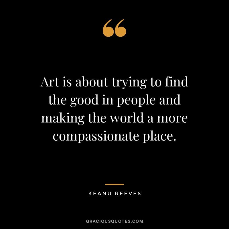 Art is about trying to find the good in people and making the world a more compassionate place. - Keanu Reeves #keanureeves #johnwick #quotes