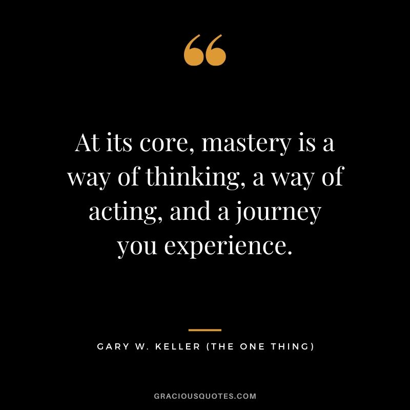 At its core, mastery is a way of thinking, a way of acting, and a journey you experience. - Gary Keller