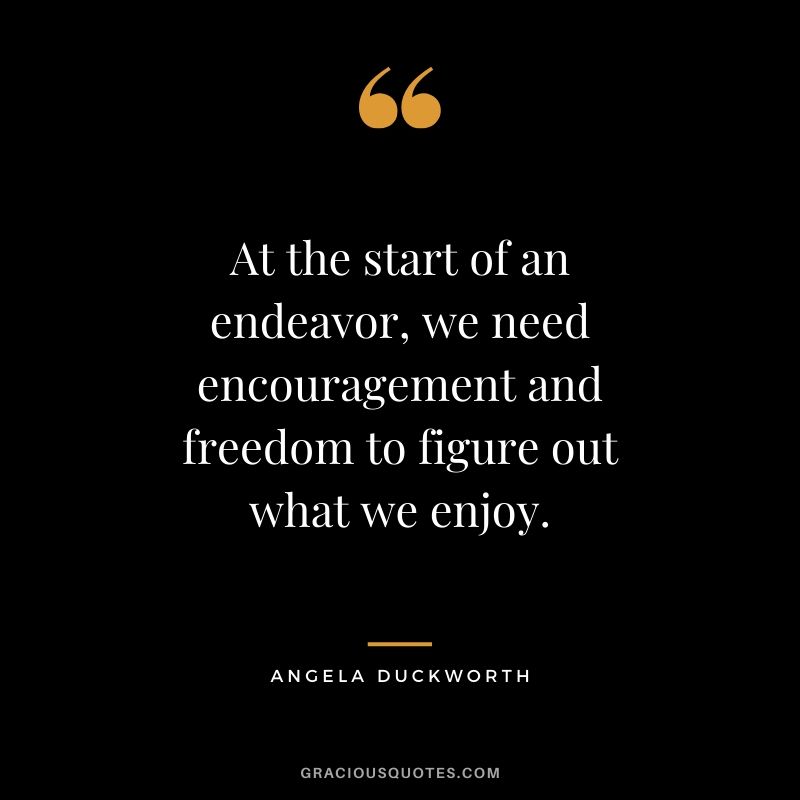At the start of an endeavor, we need encouragement and freedom to figure out what we enjoy. - Angela Lee Duckworth #angeladuckworth #grit #passion #perseverance #quotes