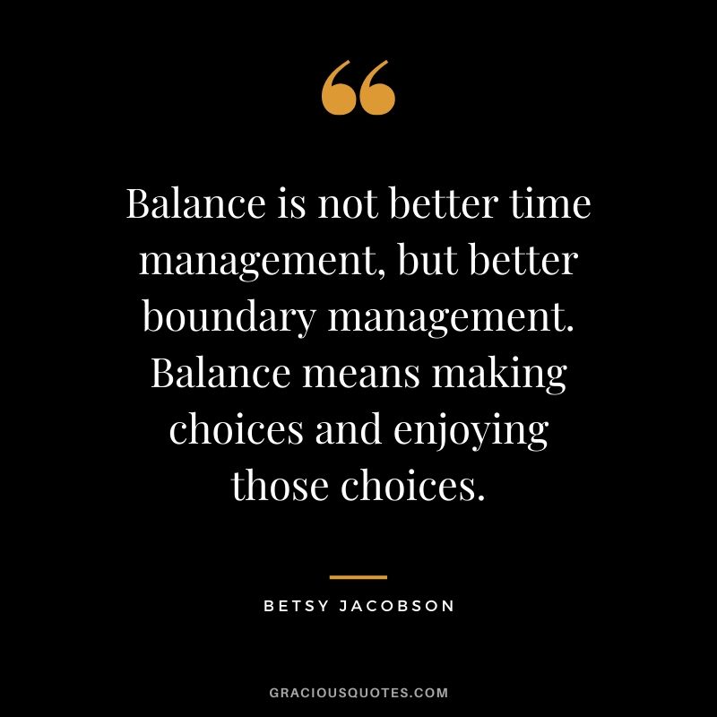 Balance is not better time management, but better boundary management. Balance means making choices and enjoying those choices. - Betty Jacobson