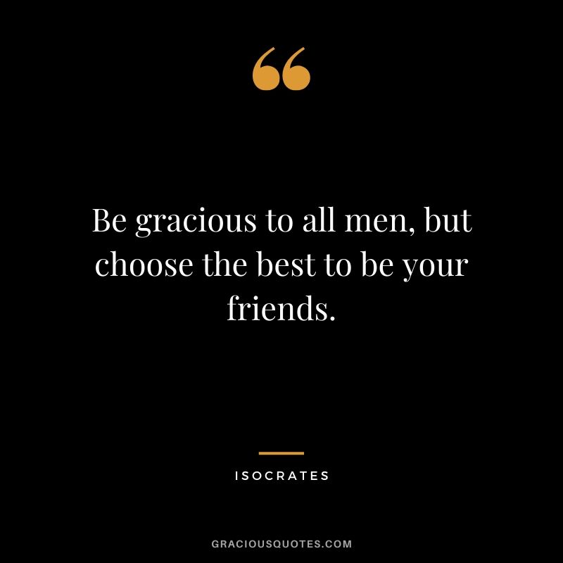 Be gracious to all men, but choose the best to be your friends. - Isocrates