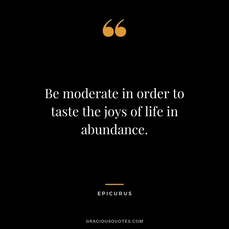 Be moderate in order to taste the joys of life in abundance. - Epicurus