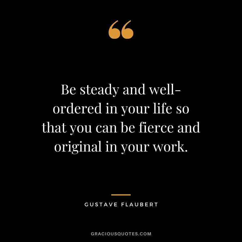 Be steady and well-ordered in your life so that you can be fierce and original in your work. - Gustave Flaubert