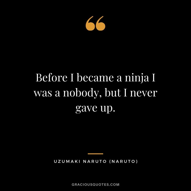 Before I became a ninja I was a nobody, but I never gave up. - Uzumaki Naruto