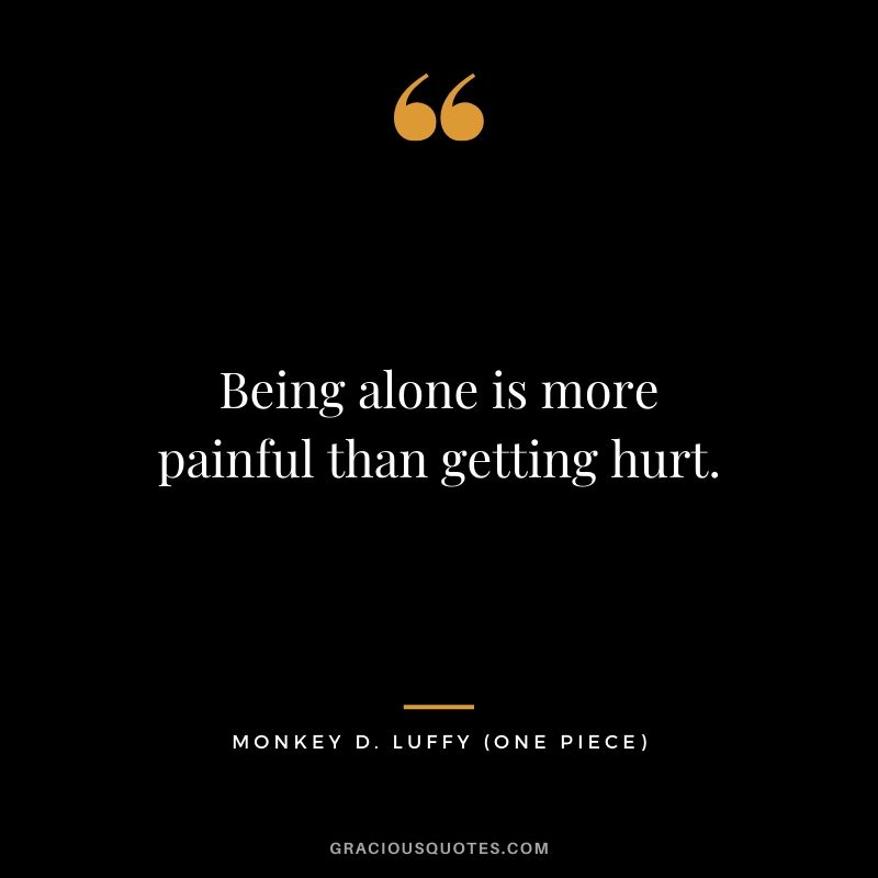 Being alone is more painful than getting hurt. - Monkey D. Luffy