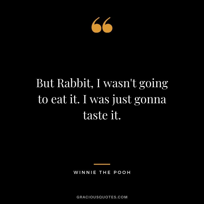 But Rabbit, I wasn't going to eat it. I was just gonna taste it. - Winnie the Pooh